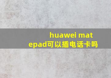 huawei matepad可以插电话卡吗